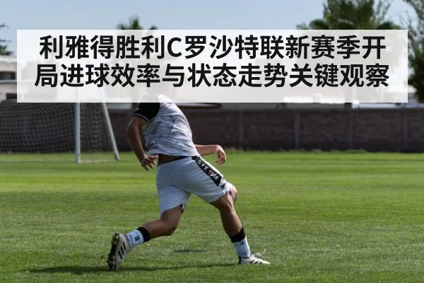 利雅得胜利C罗沙特联新赛季开局进球效率与状态走势关键观察